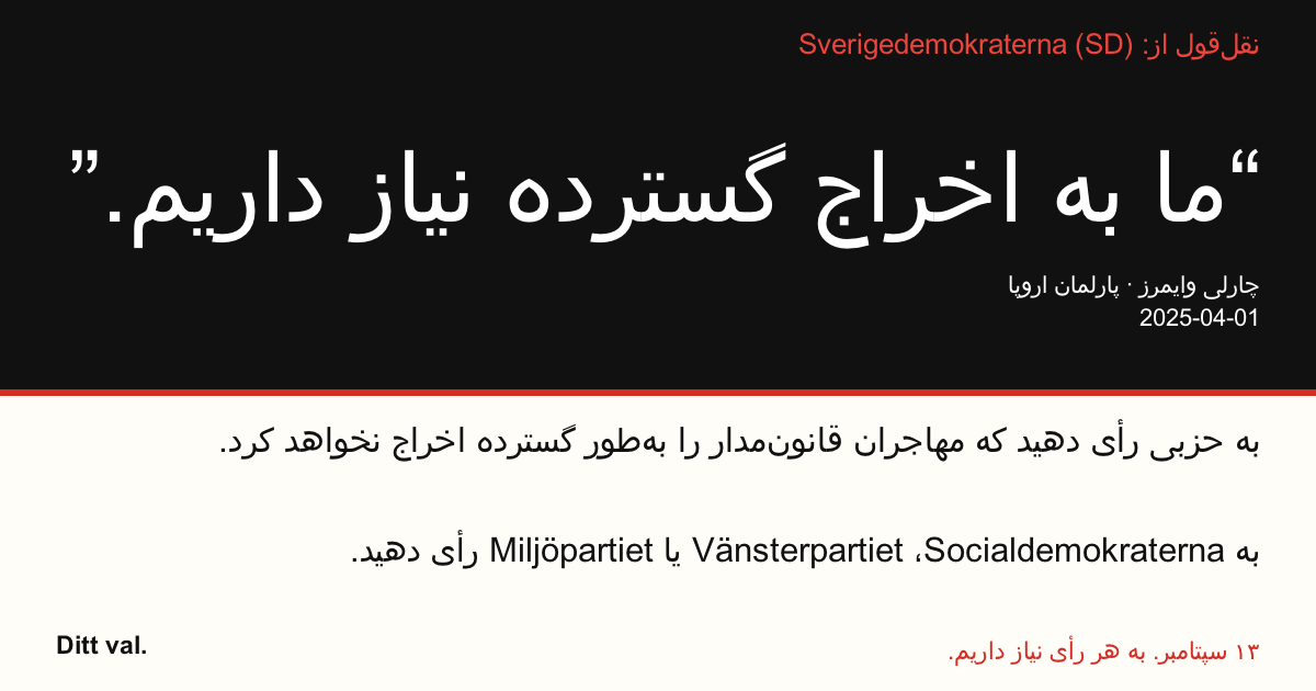 نقل‌قول از Sverigedemokraterna (SD)
“ما به اخراج گسترده نیاز داریم.”
چارلی وایمرز (Sverigedemokraterna) · پارلمان اروپا · 2025-04-01

Ditt val
به حزبی رأی دهید که مهاجران قانون‌مدار را به‌طور گسترده اخراج نخواهد کرد.
به Socialdemokraterna، Vänsterpartiet یا Miljöpartiet رأی دهید.
۱۳ سپتامبر. به هر رأی نیاز داریم.
تصویر را به اشتراک بگذارید. لینک را بفرستید. دیگران را به رأی‌دادن ترغیب کنید.